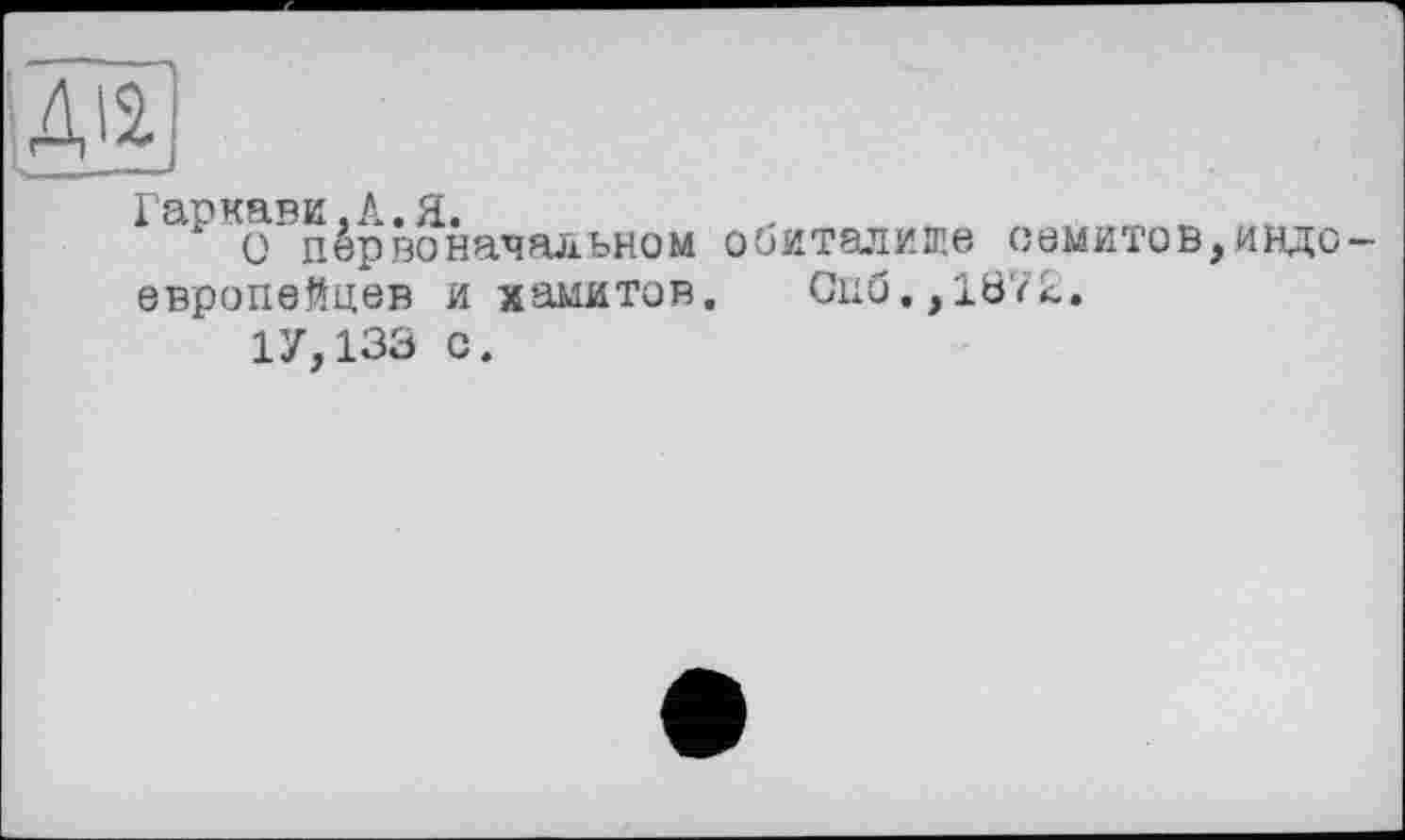 ﻿ж
Гаркави.Л.Я.
О первоначальном обиталище семитов,индоевропейцев и хамитов. Спб.,1072.
1У,133 с.